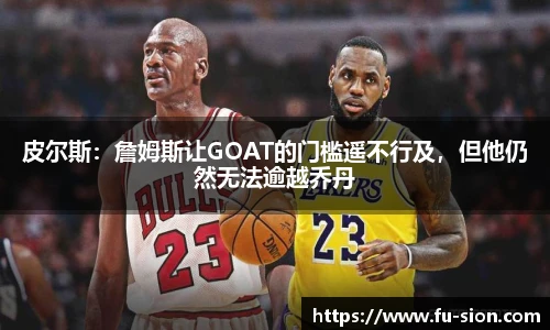 皮尔斯：詹姆斯让GOAT的门槛遥不行及，但他仍然无法逾越乔丹